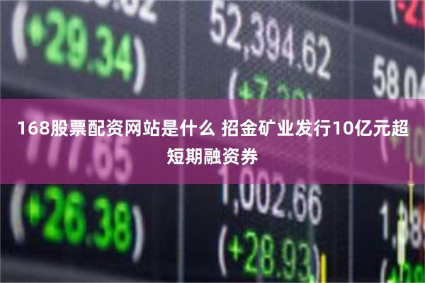 168股票配资网站是什么 招金矿业发行10亿元超短期融资券