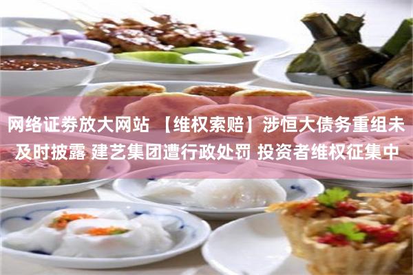 网络证劵放大网站 【维权索赔】涉恒大债务重组未及时披露 建艺集团遭行政处罚 投资者维权征集中