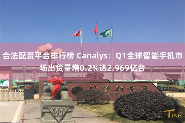 合法配资平台排行榜 Canalys：Q1全球智能手机市场出货量增0.2%达2.969亿台