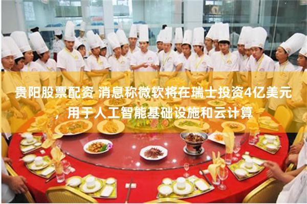 贵阳股票配资 消息称微软将在瑞士投资4亿美元，用于人工智能基础设施和云计算