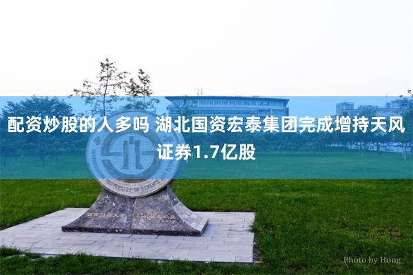 配资炒股的人多吗 湖北国资宏泰集团完成增持天风证券1.7亿股