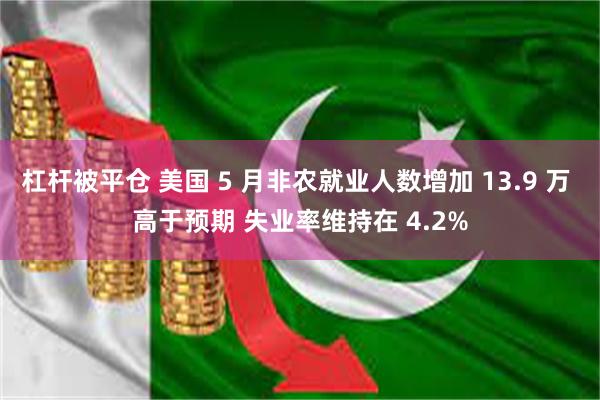 杠杆被平仓 美国 5 月非农就业人数增加 13.9 万 高于预期 失业率维持在 4.2%